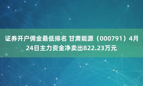 证券开户佣金最低排名 甘肃能源（000791）4月24日主力资金净卖出822.23万元