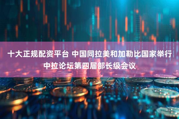 十大正规配资平台 中国同拉美和加勒比国家举行中拉论坛第四届部长级会议