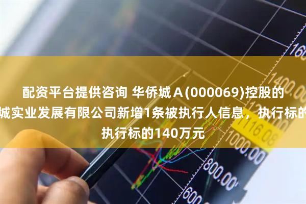配资平台提供咨询 华侨城Ａ(000069)控股的扬州华侨城实业发展有限公司新增1条被执行人信息，执行标的140万元