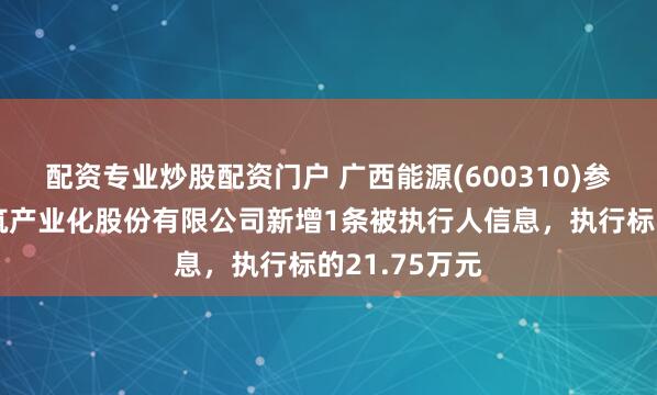 配资专业炒股配资门户 广西能源(600310)参股的广西建筑产业化股份有限公司新增1条被执行人信息，执行标的21.75万元