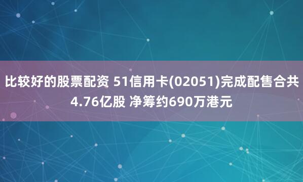 比较好的股票配资 51信用卡(02051)完成配售合共4.76亿股 净筹约690万港元
