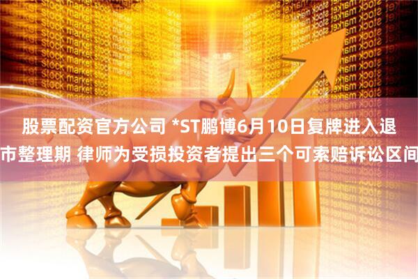 股票配资官方公司 *ST鹏博6月10日复牌进入退市整理期 律师为受损投资者提出三个可索赔诉讼区间