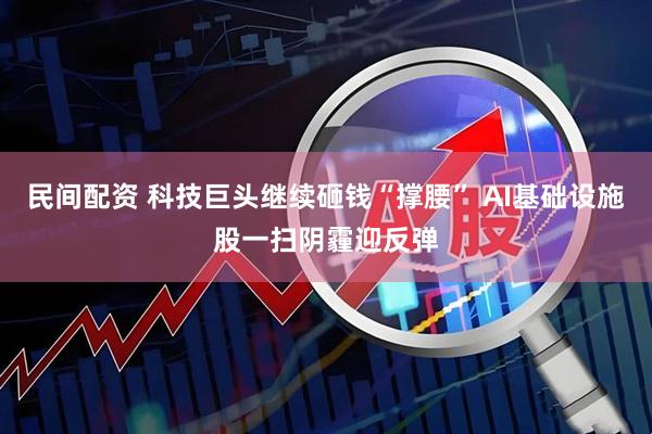 民间配资 科技巨头继续砸钱“撑腰” AI基础设施股一扫阴霾迎反弹