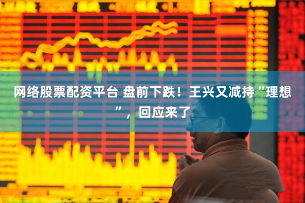 网络股票配资平台 盘前下跌！王兴又减持“理想”，回应来了