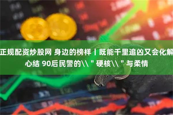 正规配资炒股网 身边的榜样丨既能千里追凶又会化解心结 90后民警的\＂硬核\＂与柔情