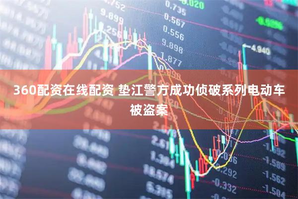360配资在线配资 垫江警方成功侦破系列电动车被盗案