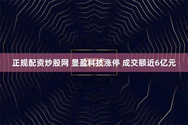 正规配资炒股网 显盈科技涨停 成交额近6亿元