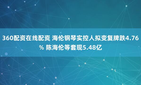360配资在线配资 海伦钢琴实控人拟变复牌跌4.76% 陈海伦等套现5.48亿