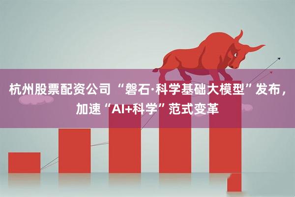 杭州股票配资公司 “磐石·科学基础大模型”发布，加速“AI+科学”范式变革