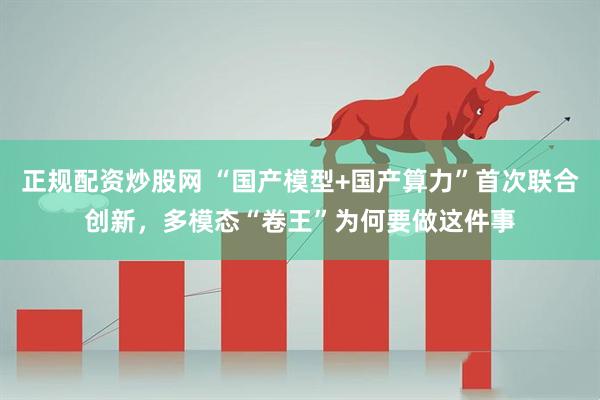 正规配资炒股网 “国产模型+国产算力”首次联合创新，多模态“卷王”为何要做这件事