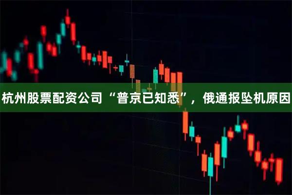杭州股票配资公司 “普京已知悉”，俄通报坠机原因