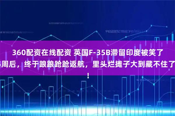 360配资在线配资 英国F-35B滞留印度被笑了5周后，终于踉踉跄跄返航，里头烂摊子大到藏不住了！