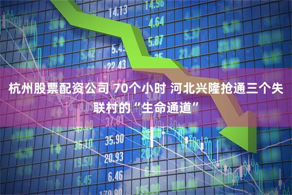 杭州股票配资公司 70个小时 河北兴隆抢通三个失联村的“生命通道”