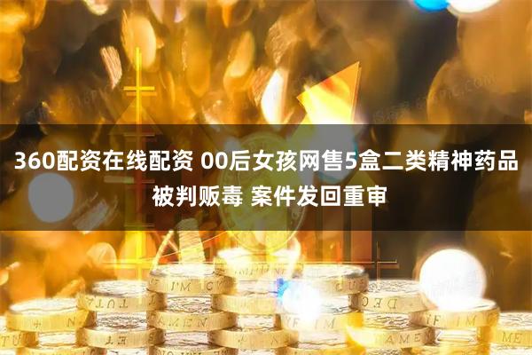 360配资在线配资 00后女孩网售5盒二类精神药品 被判贩毒 案件发回重审