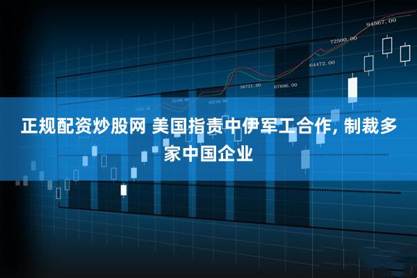 正规配资炒股网 美国指责中伊军工合作, 制裁多家中国企业