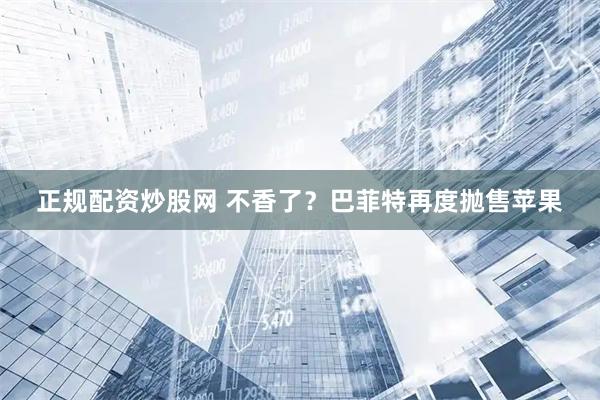 正规配资炒股网 不香了？巴菲特再度抛售苹果