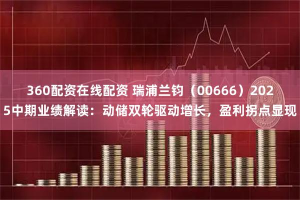 360配资在线配资 瑞浦兰钧（00666）2025中期业绩解读：动储双轮驱动增长，盈利拐点显现