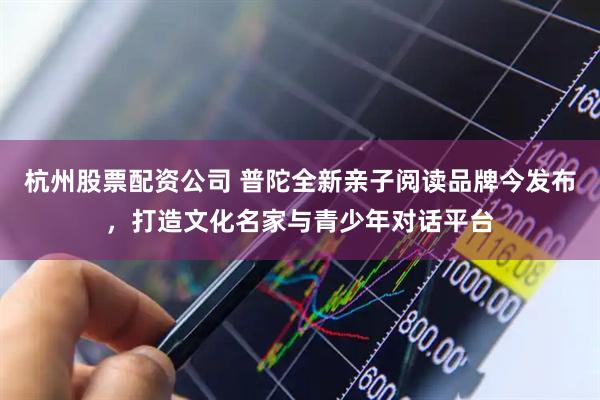 杭州股票配资公司 普陀全新亲子阅读品牌今发布，打造文化名家与青少年对话平台