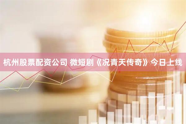 杭州股票配资公司 微短剧《况青天传奇》今日上线