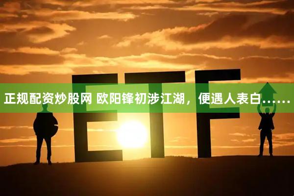 正规配资炒股网 欧阳锋初涉江湖，便遇人表白……