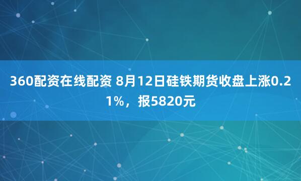 360配资在线配资 8月12日硅铁期货收盘上涨0.21%，报5820元