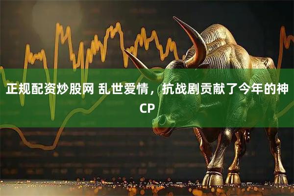 正规配资炒股网 乱世爱情，抗战剧贡献了今年的神CP