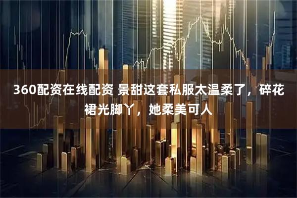 360配资在线配资 景甜这套私服太温柔了，碎花裙光脚丫，她柔美可人