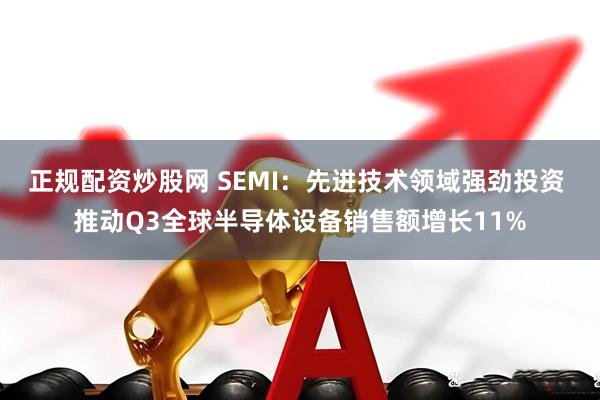 正规配资炒股网 SEMI：先进技术领域强劲投资 推动Q3全球半导体设备销售额增长11%