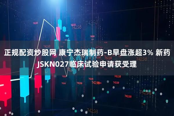 正规配资炒股网 康宁杰瑞制药-B早盘涨超3% 新药JSKN027临床试验申请获受理