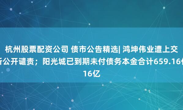 杭州股票配资公司 债市公告精选| 鸿坤伟业遭上交所公开谴责；阳光城已到期未付债务本金合计659.16亿