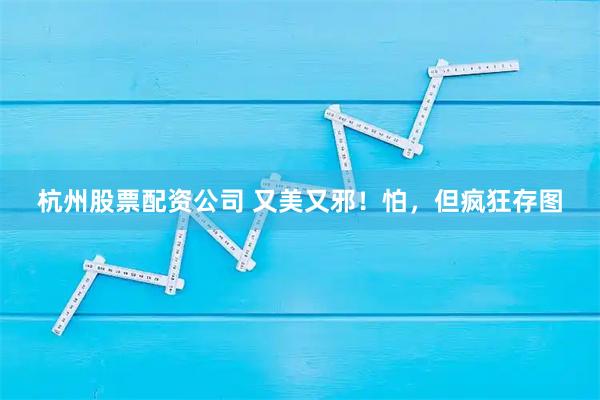 杭州股票配资公司 又美又邪！怕，但疯狂存图