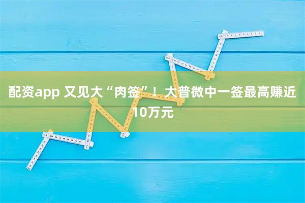 配资app 又见大“肉签”！大普微中一签最高赚近10万元