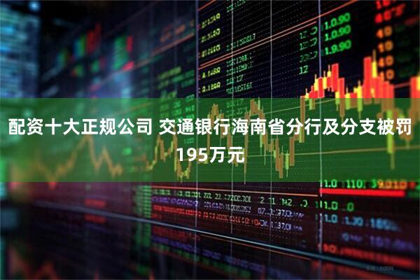 配资十大正规公司 交通银行海南省分行及分支被罚195万元