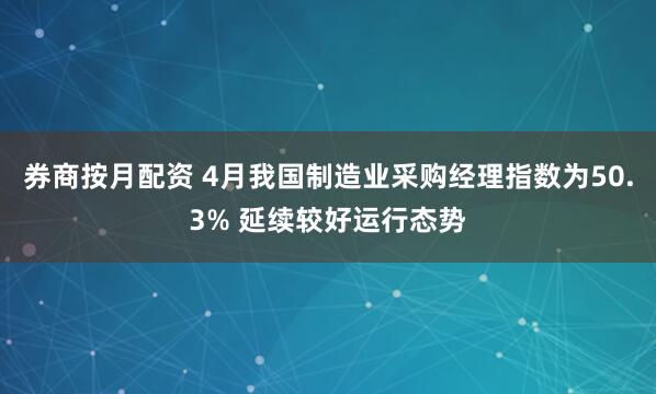 券商按月配资 4月我国制造业采购经理指数为50.3% 延续较好运行态势