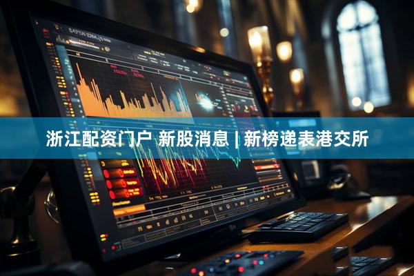 浙江配资门户 新股消息 | 新榜递表港交所