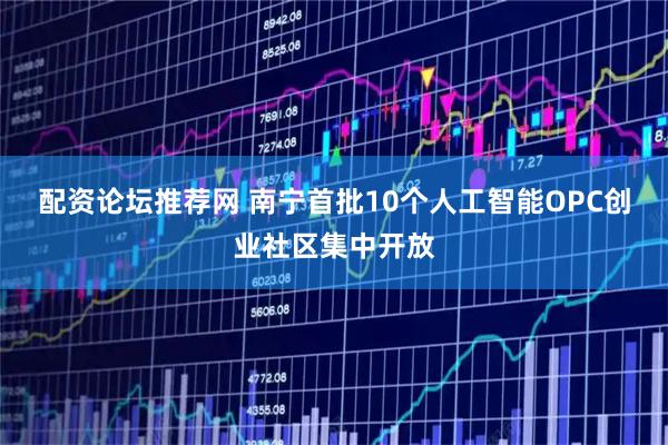 配资论坛推荐网 南宁首批10个人工智能OPC创业社区集中开放
