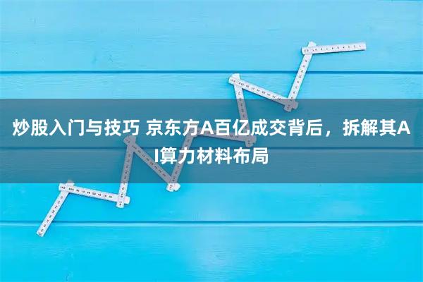 炒股入门与技巧 京东方A百亿成交背后，拆解其AI算力材料布局