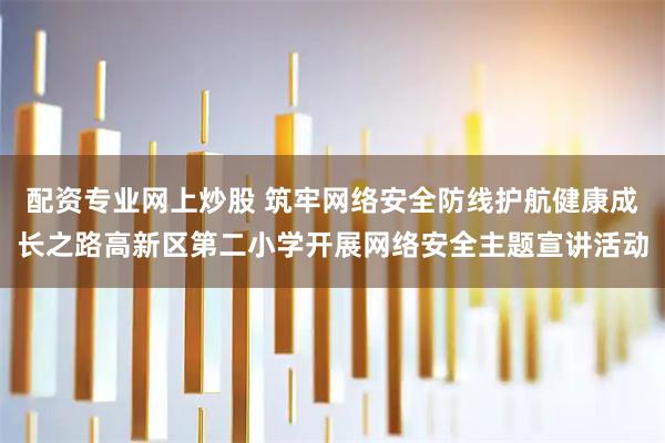 配资专业网上炒股 筑牢网络安全防线护航健康成长之路高新区第二小学开展网络安全主题宣讲活动