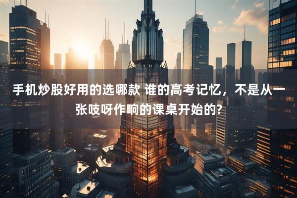 手机炒股好用的选哪款 谁的高考记忆，不是从一张吱呀作响的课桌开始的?