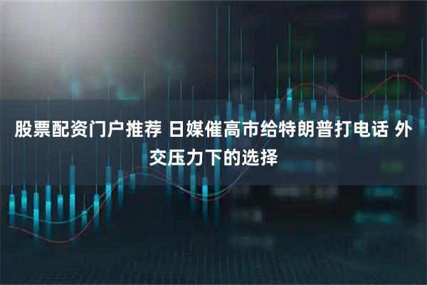 股票配资门户推荐 日媒催高市给特朗普打电话 外交压力下的选择