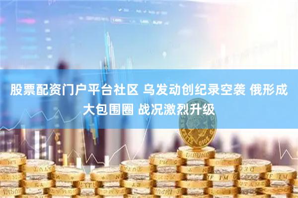 股票配资门户平台社区 乌发动创纪录空袭 俄形成大包围圈 战况激烈升级