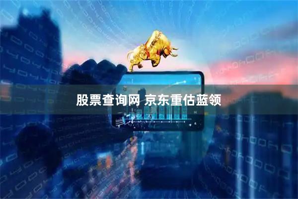 股票查询网 京东重估蓝领