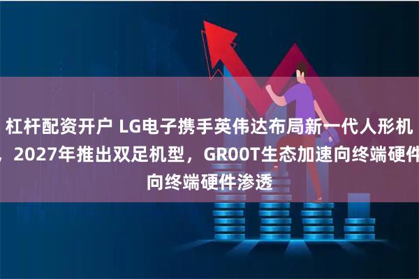 杠杆配资开户 LG电子携手英伟达布局新一代人形机器人，2027年推出双足机型，GR00T生态加速向终端硬件渗透