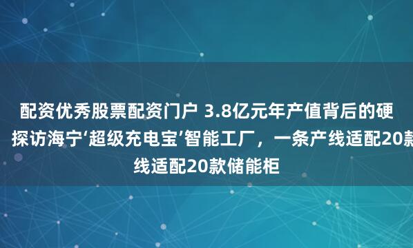 配资优秀股票配资门户 3.8亿元年产值背后的硬核产线：探访海宁‘超级充电宝’智能工厂，一条产线适配20款储能柜