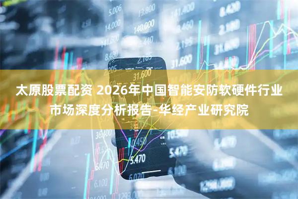 太原股票配资 2026年中国智能安防软硬件行业市场深度分析报告-华经产业研究院