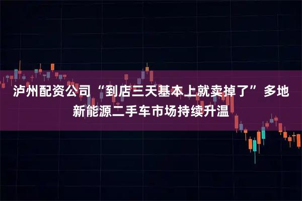 泸州配资公司 “到店三天基本上就卖掉了” 多地新能源二手车市场持续升温