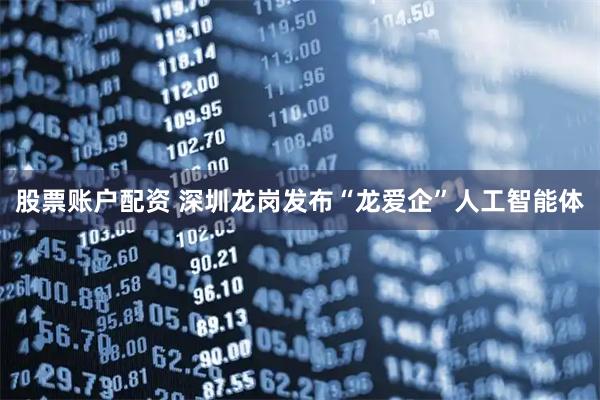 股票账户配资 深圳龙岗发布“龙爱企”人工智能体