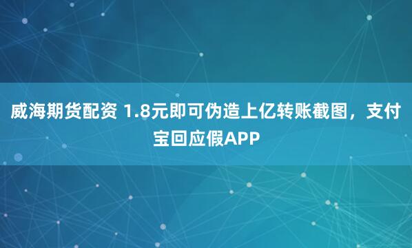 威海期货配资 1.8元即可伪造上亿转账截图，支付宝回应假APP