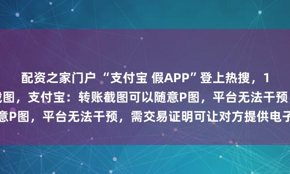 配资之家门户 “支付宝 假APP”登上热搜，1.8元即可伪造上亿转账截图，支付宝：转账截图可以随意P图，平台无法干预，需交易证明可让对方提供电子回单