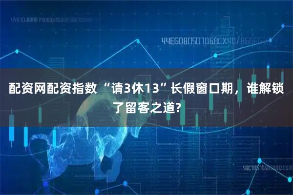 配资网配资指数 “请3休13”长假窗口期，谁解锁了留客之道?